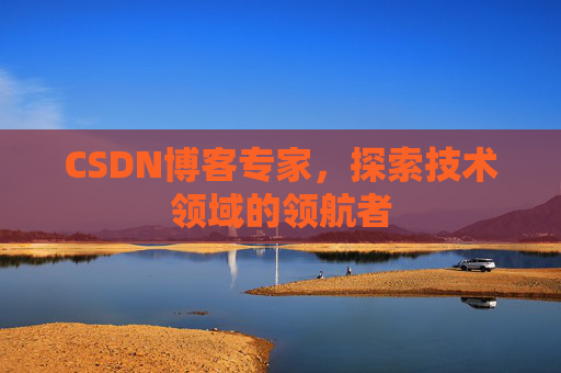 CSDN博客专家，探索技术领域的领航者
