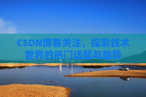 CSDN博客关注，探索技术世界的热门话题与趋势