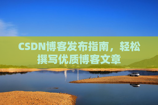 CSDN博客发布指南，轻松撰写优质博客文章