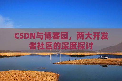 CSDN与博客园,两大开发者社区的深度探讨